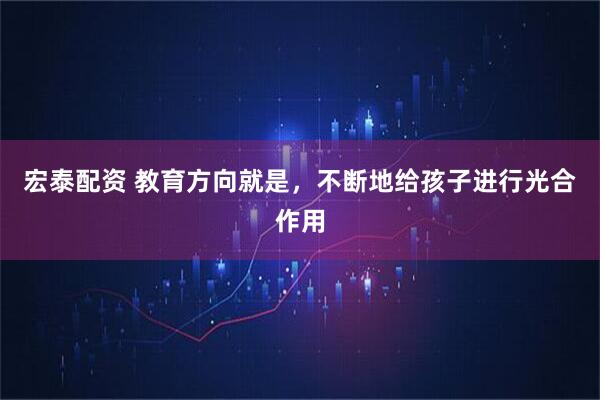 宏泰配资 教育方向就是，不断地给孩子进行光合作用