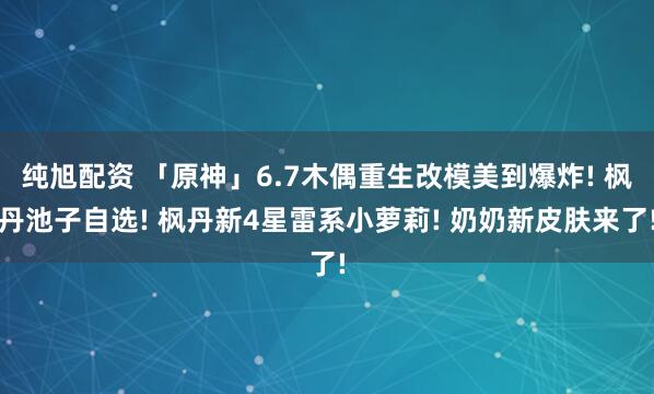 纯旭配资 「原神」6.7木偶重生改模美到爆炸! 枫丹池子自选! 枫丹新4星雷系小萝莉! 奶奶新皮肤来了!