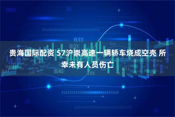 贵海国际配资 S7沪崇高速一辆轿车烧成空壳 所幸未有人员伤亡